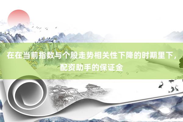 在在当前指数与个股走势相关性下降的时期里下，配资助手的保证金