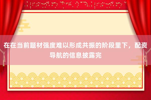 在在当前题材强度难以形成共振的阶段里下，配资导航的信息披露完