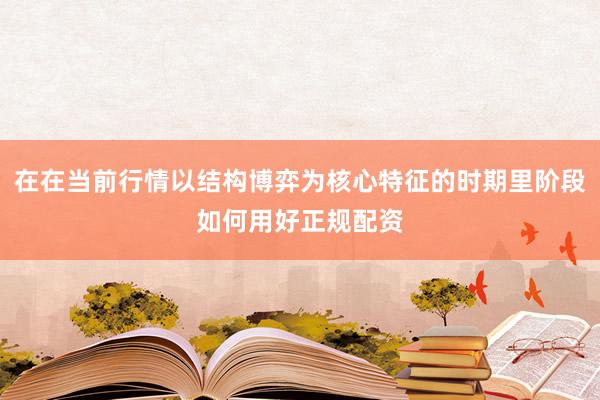 在在当前行情以结构博弈为核心特征的时期里阶段如何用好正规配资