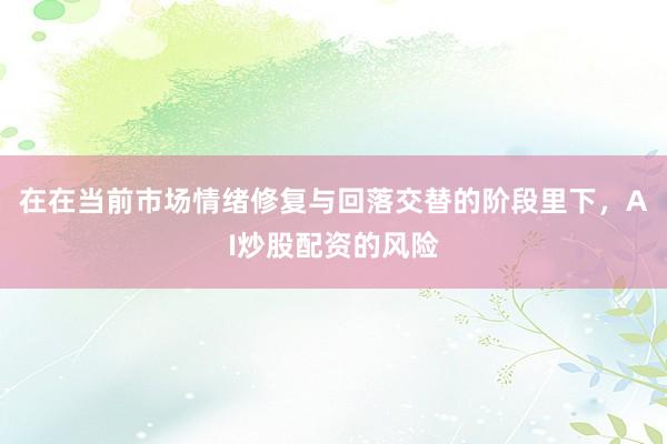 在在当前市场情绪修复与回落交替的阶段里下，AI炒股配资的风险