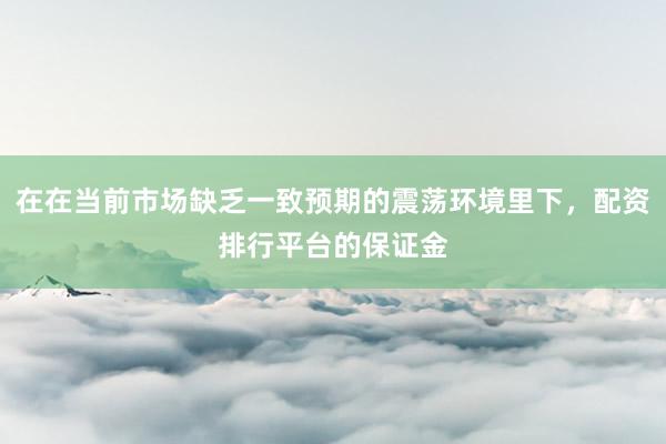 在在当前市场缺乏一致预期的震荡环境里下，配资排行平台的保证金