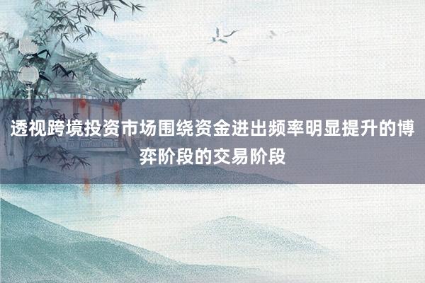 透视跨境投资市场围绕资金进出频率明显提升的博弈阶段的交易阶段