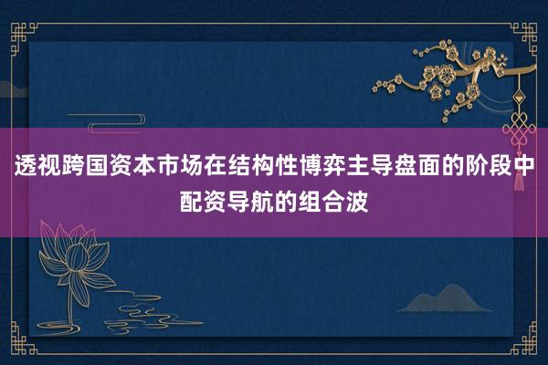 透视跨国资本市场在结构性博弈主导盘面的阶段中配资导航的组合波