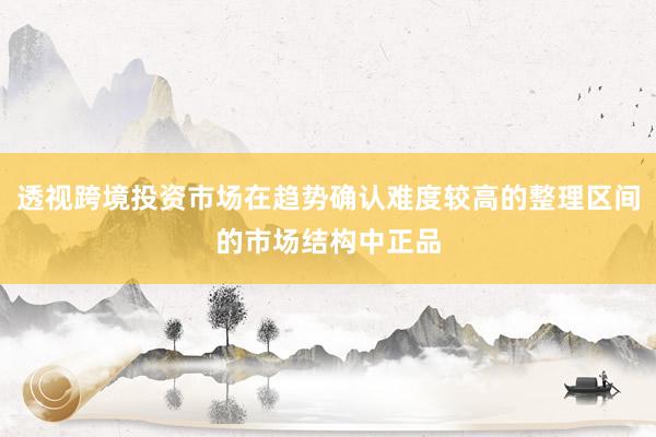 透视跨境投资市场在趋势确认难度较高的整理区间的市场结构中正品