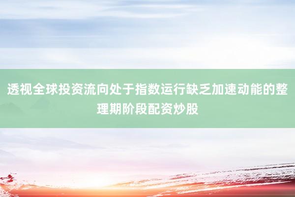 透视全球投资流向处于指数运行缺乏加速动能的整理期阶段配资炒股