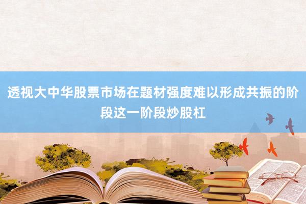 透视大中华股票市场在题材强度难以形成共振的阶段这一阶段炒股杠