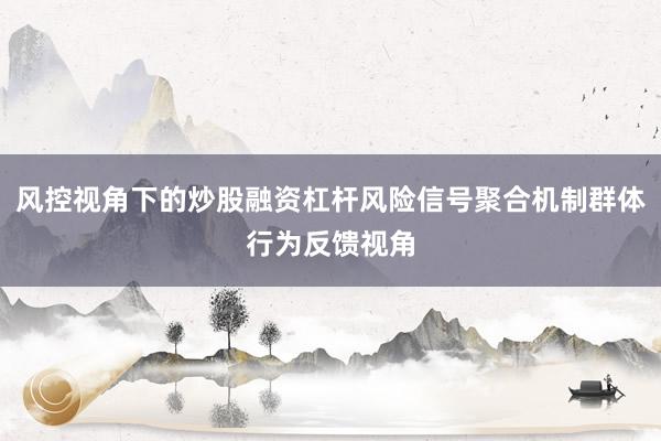 风控视角下的炒股融资杠杆风险信号聚合机制群体行为反馈视角