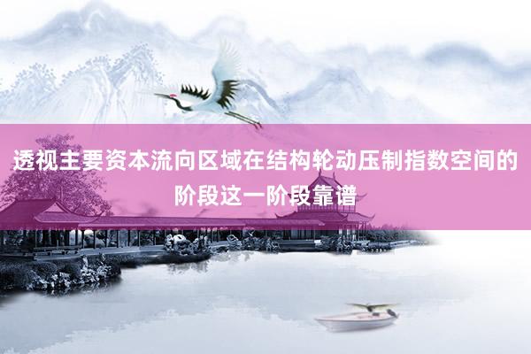 透视主要资本流向区域在结构轮动压制指数空间的阶段这一阶段靠谱