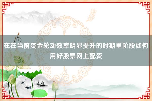 在在当前资金轮动效率明显提升的时期里阶段如何用好股票网上配资
