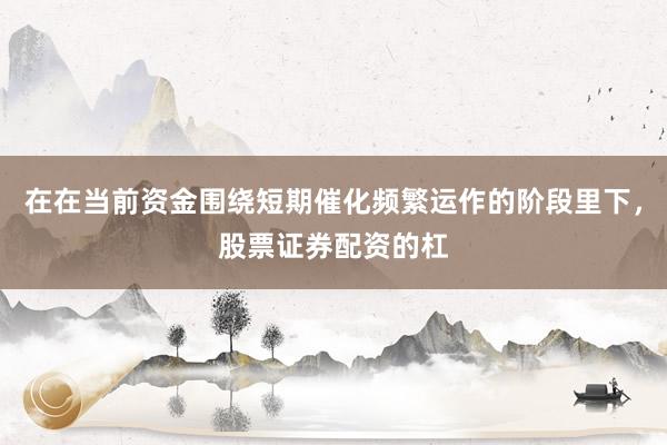 在在当前资金围绕短期催化频繁运作的阶段里下，股票证券配资的杠