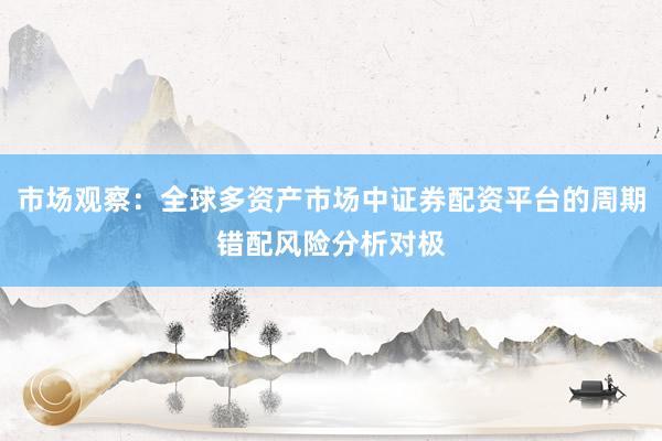 市场观察：全球多资产市场中证券配资平台的周期错配风险分析对极
