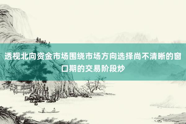 透视北向资金市场围绕市场方向选择尚不清晰的窗口期的交易阶段炒