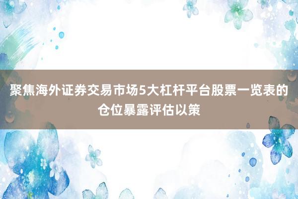 聚焦海外证券交易市场5大杠杆平台股票一览表的仓位暴露评估以策