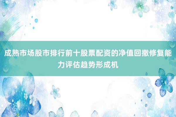 成熟市场股市排行前十股票配资的净值回撤修复能力评估趋势形成机