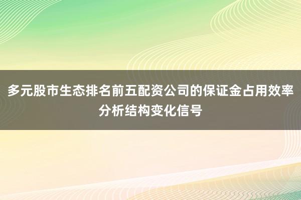 多元股市生态排名前五配资公司的保证金占用效率分析结构变化信号