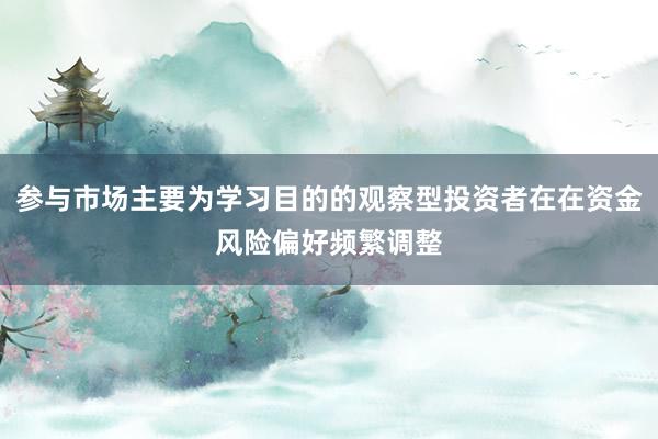 参与市场主要为学习目的的观察型投资者在在资金风险偏好频繁调整