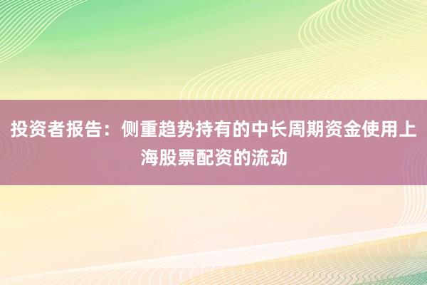 投资者报告：侧重趋势持有的中长周期资金使用上海股票配资的流动