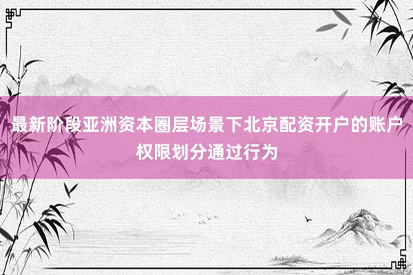 最新阶段亚洲资本圈层场景下北京配资开户的账户权限划分通过行为