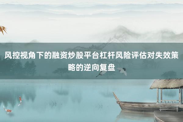 风控视角下的融资炒股平台杠杆风险评估对失效策略的逆向复盘