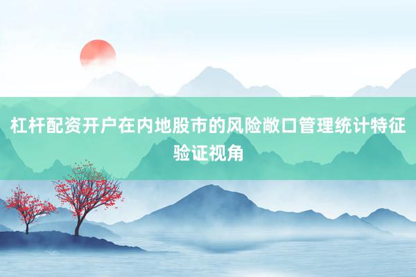 杠杆配资开户在内地股市的风险敞口管理统计特征验证视角