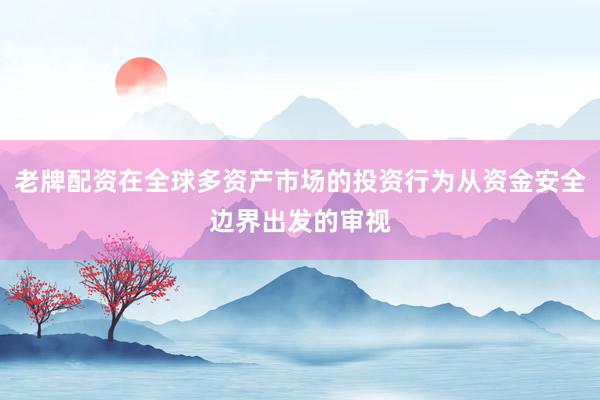 老牌配资在全球多资产市场的投资行为从资金安全边界出发的审视