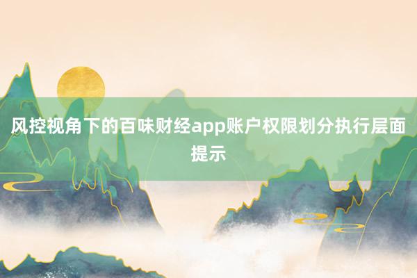 风控视角下的百味财经app账户权限划分执行层面提示