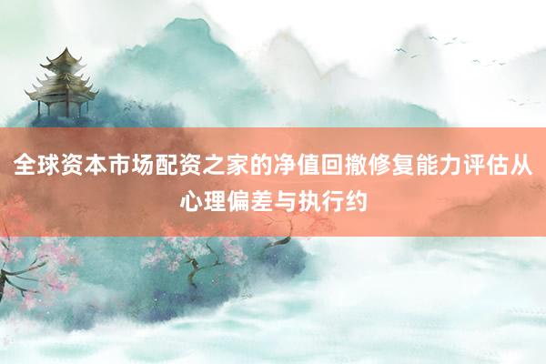 全球资本市场配资之家的净值回撤修复能力评估从心理偏差与执行约