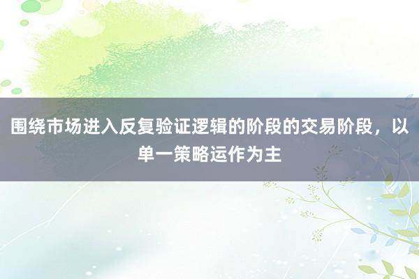 围绕市场进入反复验证逻辑的阶段的交易阶段，以单一策略运作为主