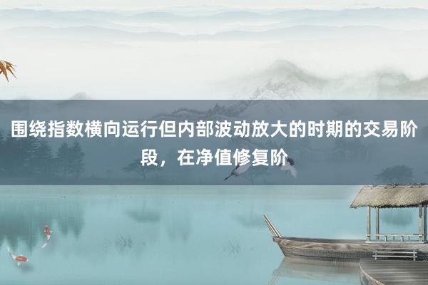围绕指数横向运行但内部波动放大的时期的交易阶段，在净值修复阶