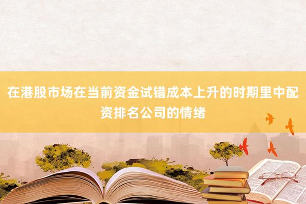 在港股市场在当前资金试错成本上升的时期里中配资排名公司的情绪