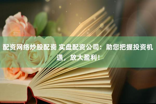 配资网络炒股配资 实盘配资公司：助您把握投资机遇，放大盈利！