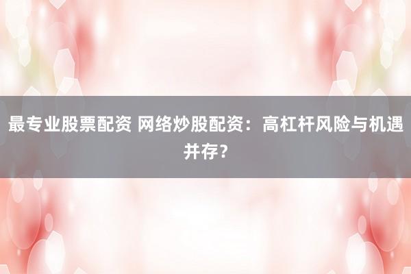 最专业股票配资 网络炒股配资：高杠杆风险与机遇并存？