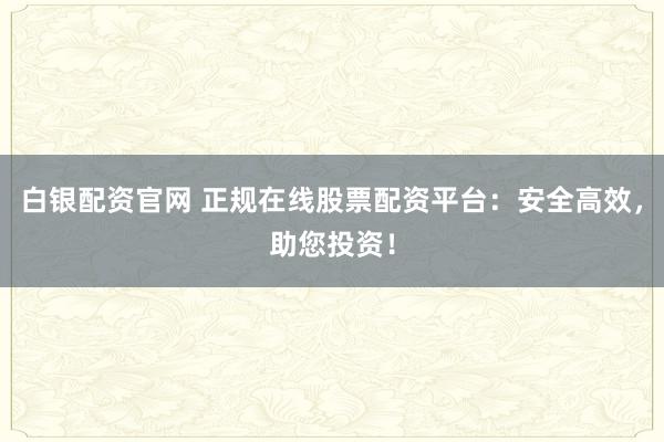 白银配资官网 正规在线股票配资平台：安全高效，助您投资！