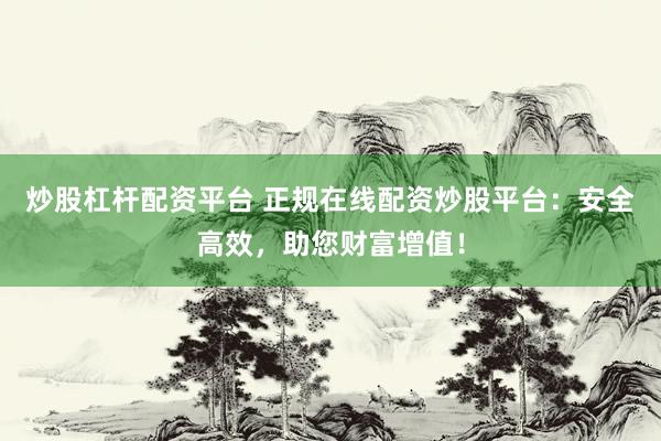 炒股杠杆配资平台 正规在线配资炒股平台：安全高效，助您财富增值！