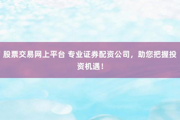 股票交易网上平台 专业证券配资公司，助您把握投资机遇！