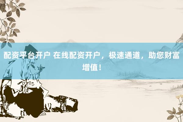 配资平台开户 在线配资开户，极速通道，助您财富增值！