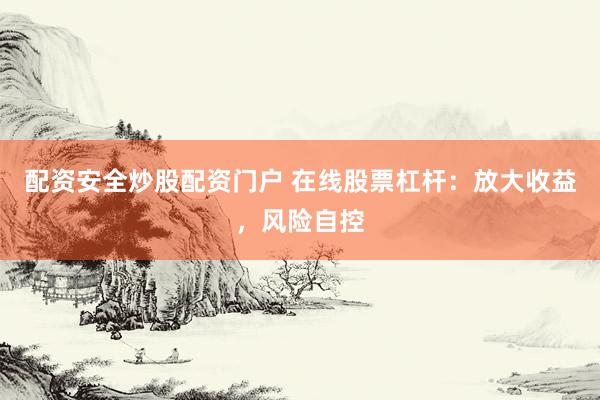 配资安全炒股配资门户 在线股票杠杆：放大收益，风险自控