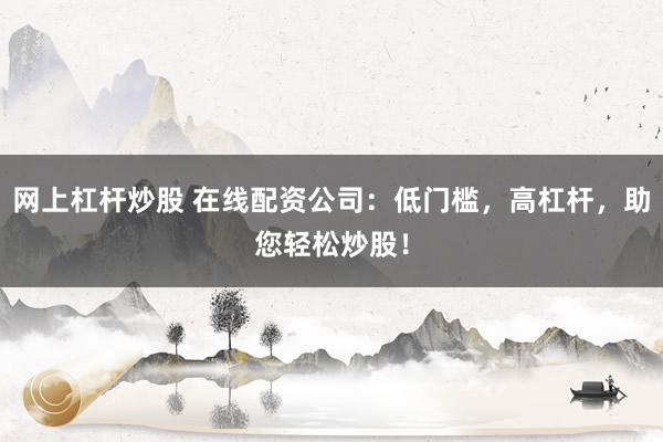 网上杠杆炒股 在线配资公司：低门槛，高杠杆，助您轻松炒股！