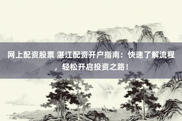 网上配资股票 湛江配资开户指南：快速了解流程，轻松开启投资之路！