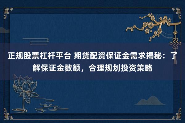 正规股票杠杆平台 期货配资保证金需求揭秘：了解保证金数额，合理规划投资策略