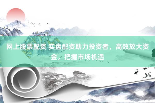 网上股票配资 实盘配资助力投资者，高效放大资金，把握市场机遇