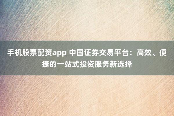手机股票配资app 中国证券交易平台：高效、便捷的一站式投资服务新选择