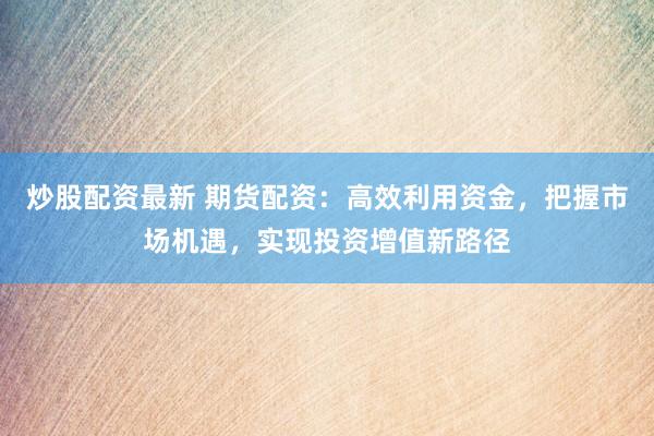炒股配资最新 期货配资：高效利用资金，把握市场机遇，实现投资增值新路径