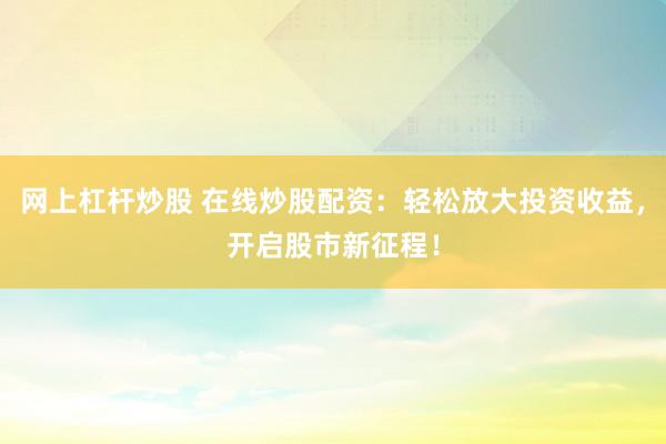 网上杠杆炒股 在线炒股配资：轻松放大投资收益，开启股市新征程！