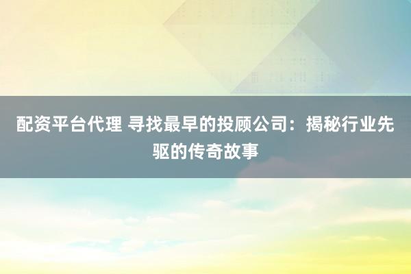 配资平台代理 寻找最早的投顾公司：揭秘行业先驱的传奇故事