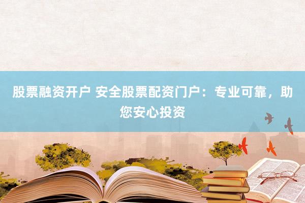 股票融资开户 安全股票配资门户：专业可靠，助您安心投资