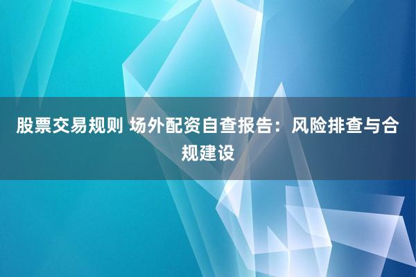股票交易规则 场外配资自查报告：风险排查与合规建设