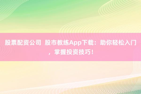 股票配资公司  股市教练App下载：助你轻松入门，掌握投资技巧！
