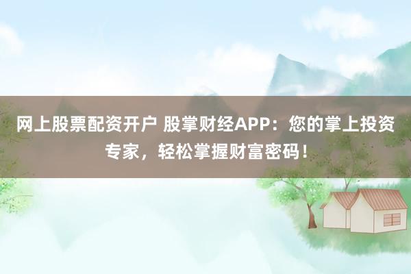 网上股票配资开户 股掌财经APP：您的掌上投资专家，轻松掌握财富密码！