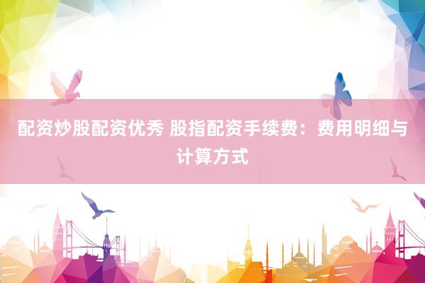 配资炒股配资优秀 股指配资手续费：费用明细与计算方式